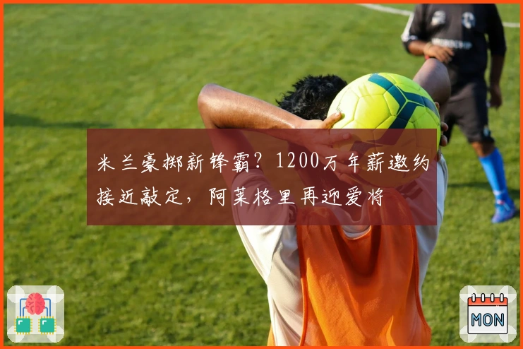 米兰豪掷新锋霸？1200万年薪邀约接近敲定，阿莱格里再迎爱将