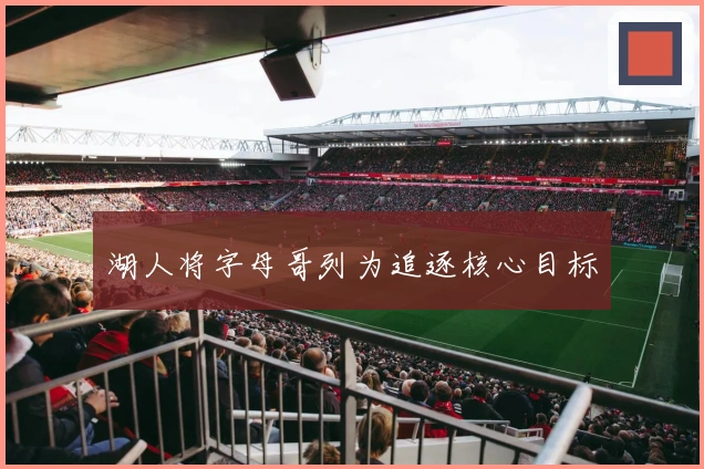 湖人将字母哥列为追逐核心目标