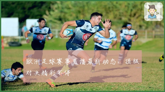 欧洲足球赛事直播最新动态，顶级对决精彩不停