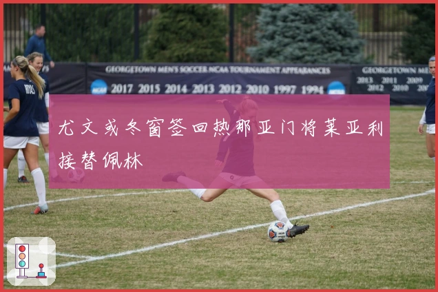 尤文或冬窗签回热那亚门将莱亚利接替佩林