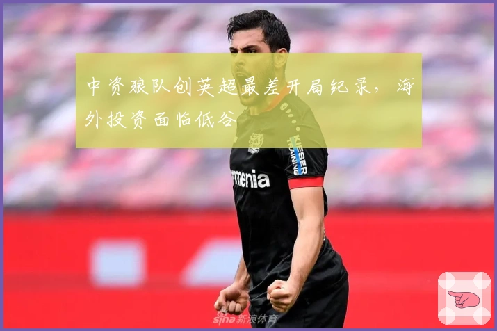 中资狼队创英超最差开局纪录，海外投资面临低谷