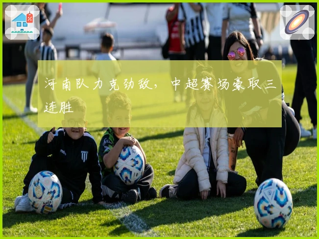 河南队力克劲敌，中超赛场豪取三连胜