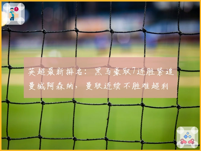 英超最新排名:黑马豪取7连胜紧追曼城阿森纳,曼联连续不胜难超利物浦