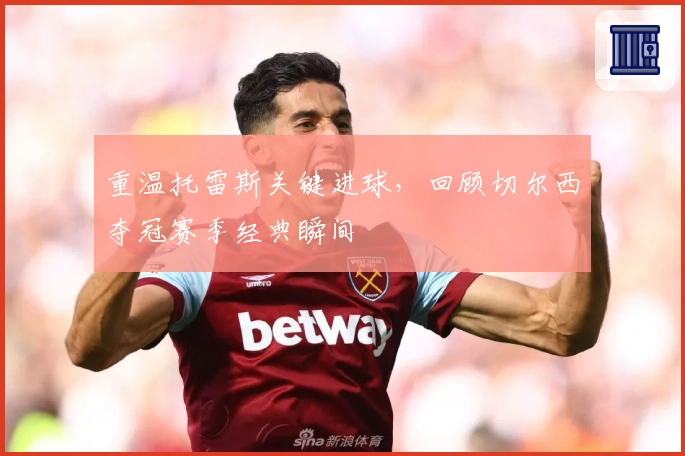 重温托雷斯关键进球，回顾切尔西夺冠赛季经典瞬间