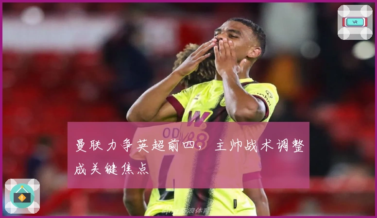 曼联力争英超前四，主帅战术调整成关键焦点