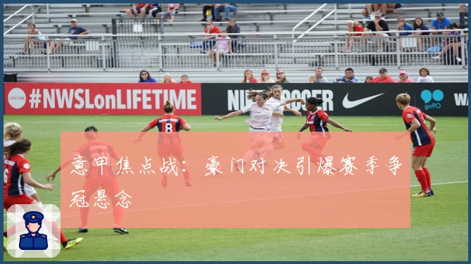 意甲焦点战：豪门对决引爆赛季争冠悬念