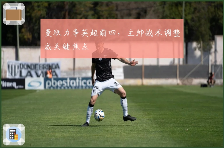 曼联力争英超前四，主帅战术调整成关键焦点