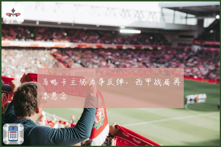 马略卡主场力争反弹，西甲战局再添悬念