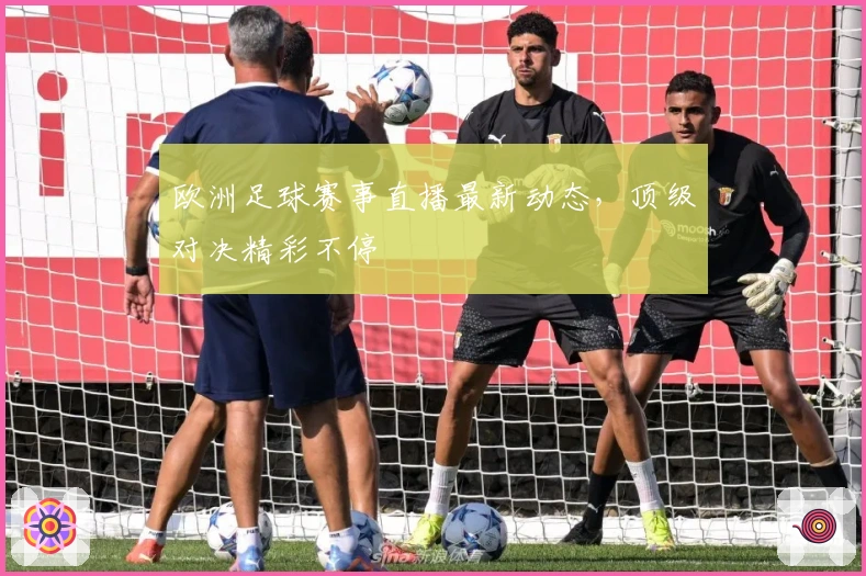 欧洲足球赛事直播最新动态，顶级对决精彩不停