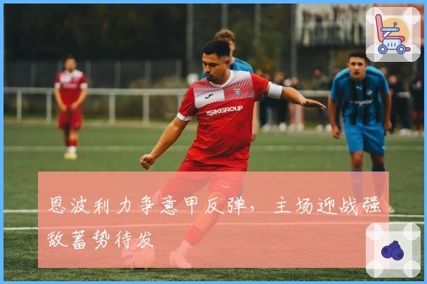 恩波利力争意甲反弹，主场迎战强敌蓄势待发