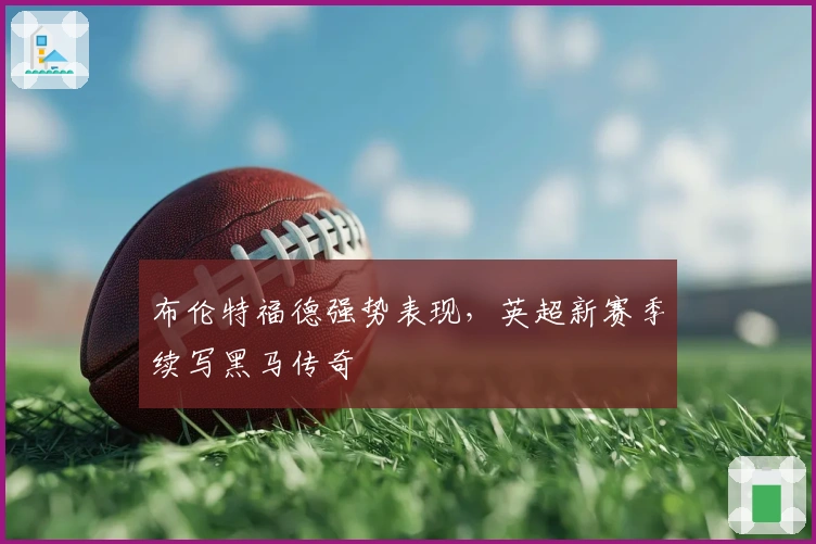 布伦特福德强势表现，英超新赛季续写黑马传奇