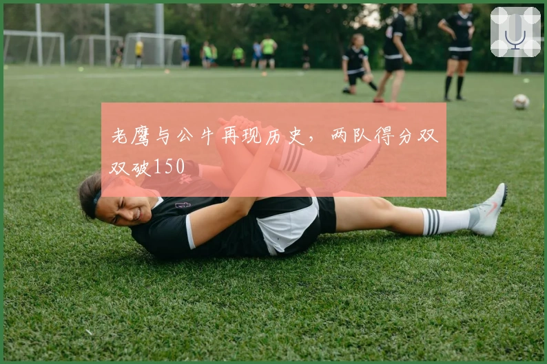 老鹰与公牛再现历史，两队得分双双破150