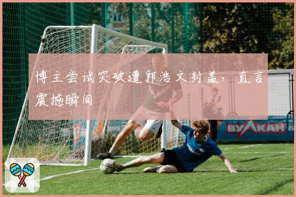 博主尝试突破遭郭浩文封盖，直言震撼瞬间