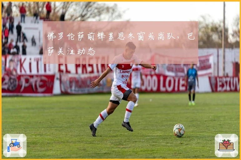 佛罗伦萨前锋基恩冬窗或离队，巴萨关注动态