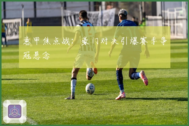 意甲焦点战：豪门对决引爆赛季争冠悬念