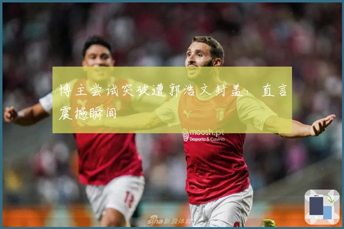 博主尝试突破遭郭浩文封盖，直言震撼瞬间