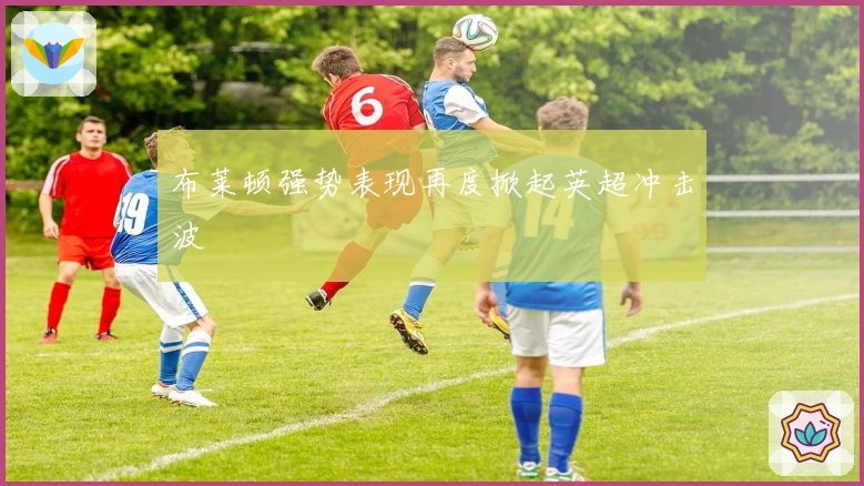 布莱顿强势表现再度掀起英超冲击波