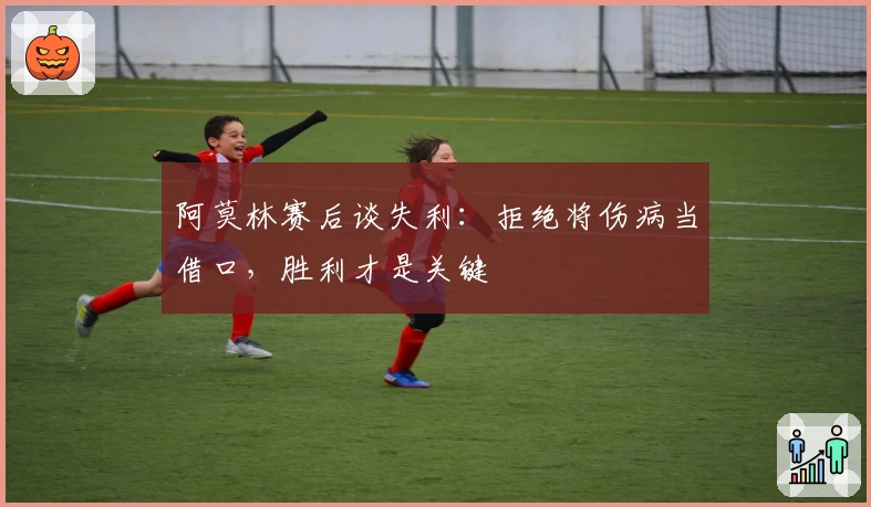 阿莫林赛后谈失利：拒绝将伤病当借口，胜利才是关键